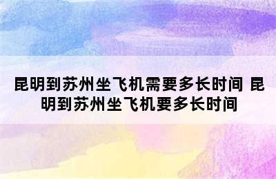 昆明到苏州坐飞机需要多长时间 昆明到苏州坐飞机要多长时间